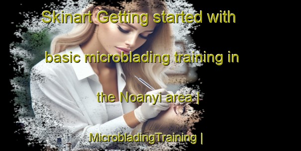 Skinart Getting started with basic microblading training in the Noanyi area | MicrobladingTraining | MicrobladingClasses | SkinartTraining-Kenya